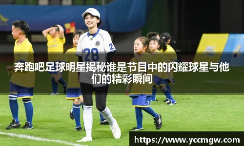 奔跑吧足球明星揭秘谁是节目中的闪耀球星与他们的精彩瞬间